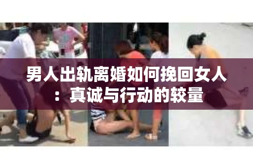 男人出轨离婚如何挽回女人：真诚与行动的较量
