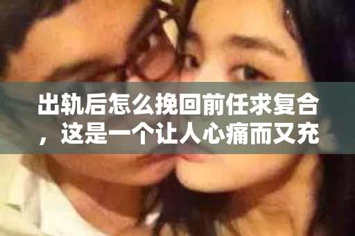 出轨后怎么挽回前任求复合，这是一个让人心痛而又充满挑战的问题。在这个问题上，我愿意分享一些我的经验和看法，希望能给你带来一些启示。