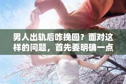 男人出轨后咋挽回？面对这样的问题，首先要明确一点，婚姻中的信任一旦破裂，修复的过程是漫长且充满挑战的。今天，我们就来聊聊这个棘手的话题，看看男人出轨后，夫妻双方该如何努力挽回这段感情。