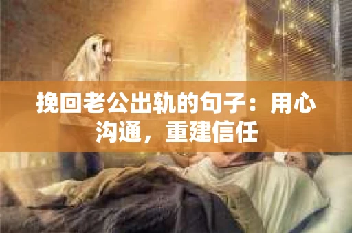 挽回老公出轨的句子:用心沟通,重建信任 挽回老公出轨的句子:用心沟通,重建信任