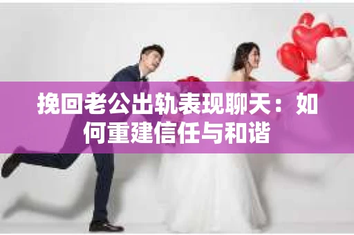 挽回老公出轨表现聊天：如何重建信任与和谐