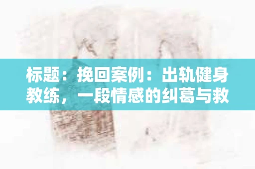 标题：挽回案例：出轨健身教练，一段情感的纠葛与救赎