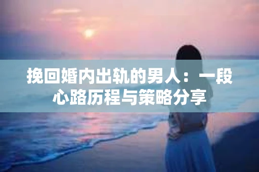 挽回婚内出轨的男人：一段心路历程与策略分享