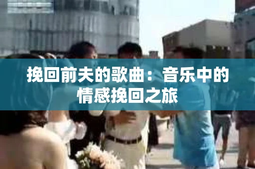 挽回前夫的歌曲：音乐中的情感挽回之旅