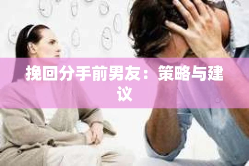 挽回分手前男友：策略与建议