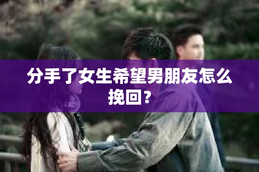 分手了女生希望男朋友怎么挽回? 分手了女生希望男朋友怎么挽回?