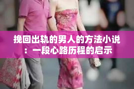 挽回出轨的男人的方法小说：一段心路历程的启示
