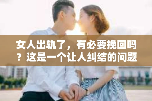 女人出轨了，有必要挽回吗？这是一个让人纠结的问题。在这个充满变数的世界里，婚姻和家庭是许多人最坚实的依靠。然而，当出轨的阴影笼罩家庭，我们该如何面对？今天，就让我们一起来探讨这个问题。