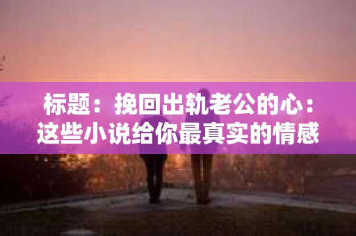 标题：挽回出轨老公的心：这些小说给你最真实的情感启示