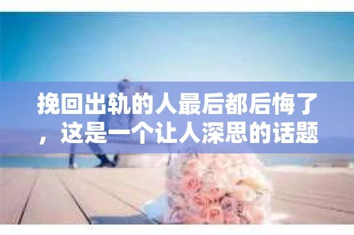 挽回出轨的人最后都后悔了，这是一个让人深思的话题。在婚姻生活中，出轨无疑是一颗重磅炸弹，它不仅摧毁了家庭的和谐，也给当事人带来了无尽的痛苦。那么，那些选择挽回出轨伴侣的人，他们后来都过得怎么样呢？今天，我们就来聊聊这个话题。