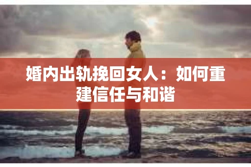 婚内出轨挽回女人：如何重建信任与和谐