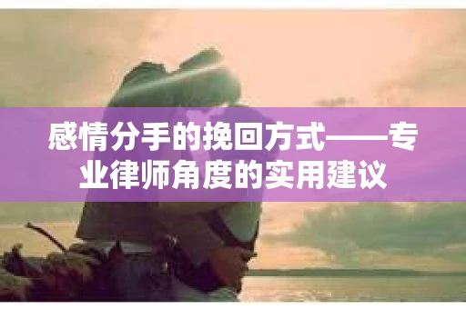 感情分手的挽回方式——专业律师角度的实用建议