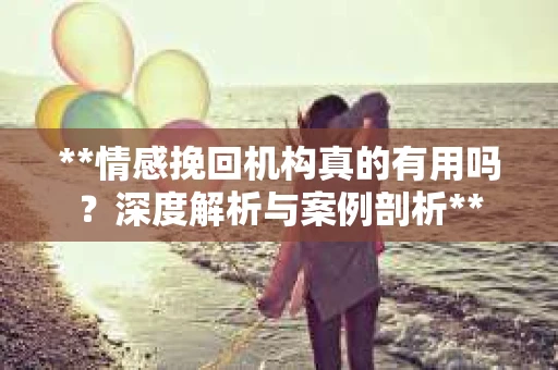 **情感挽回机构真的有用吗？深度解析与案例剖析**