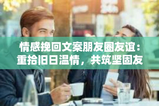 情感挽回文案朋友圈友谊：重拾旧日温情，共筑坚固友情