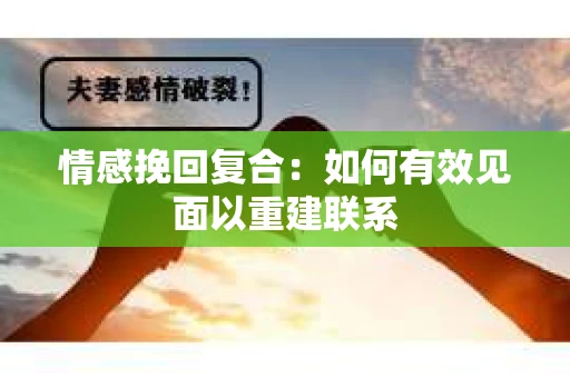 情感挽回复合：如何有效见面以重建联系