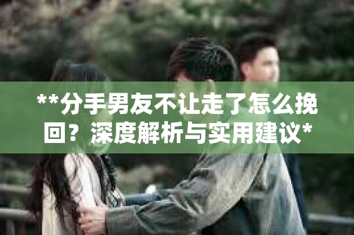 **分手男友不让走了怎么挽回？深度解析与实用建议**