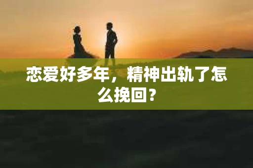 恋爱好多年，精神出轨了怎么挽回？