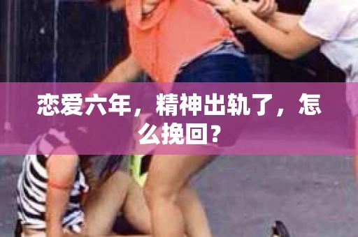 恋爱六年，精神出轨了，怎么挽回？