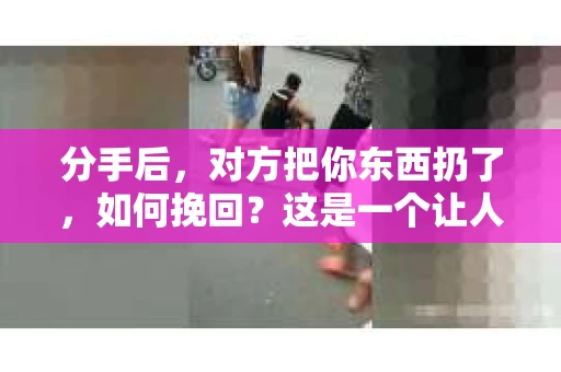 分手后，对方把你东西扔了，如何挽回？这是一个让人心痛又困惑的问题。在处理这种情况时，我们需要冷静分析，采取合适的策略来挽回局面。以下是一些具体的建议，帮助你走出困境