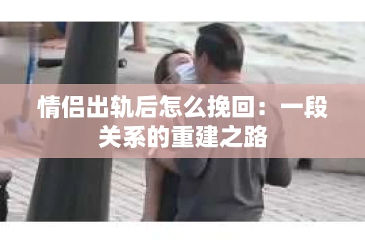 情侣出轨后怎么挽回：一段关系的重建之路