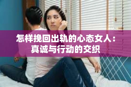 怎样挽回出轨的心态女人：真诚与行动的交织