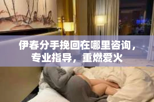 伊春分手挽回在哪里咨询，专业指导，重燃爱火