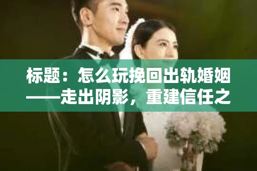 标题：怎么玩挽回出轨婚姻——走出阴影，重建信任之路