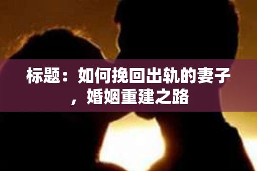 标题：如何挽回出轨的妻子，婚姻重建之路