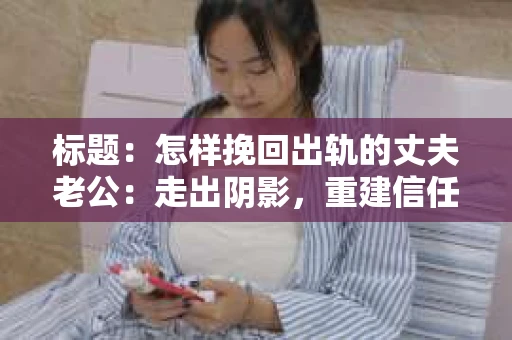 标题：怎样挽回出轨的丈夫老公：走出阴影，重建信任