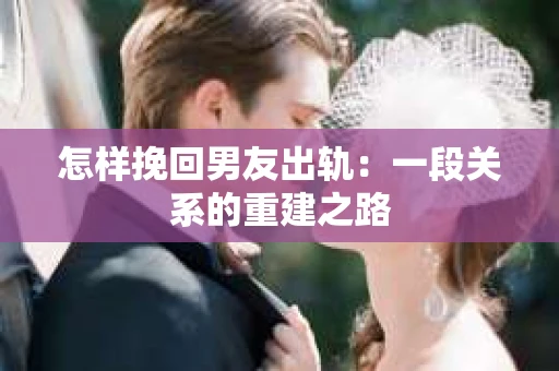 怎样挽回男友出轨：一段关系的重建之路