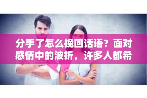 分手了怎么挽回话语？面对感情中的波折，许多人都希望能够找到一种有效的方法来挽回失去的爱情。本文将为你解析分手后如何用恰当的话语表达你的心意，助力你挽回爱情
