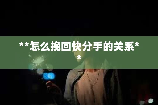 **怎么挽回快分手的关系**