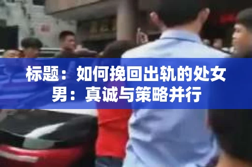 标题：如何挽回出轨的处女男：真诚与策略并行