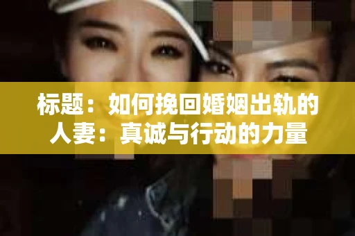 标题：如何挽回婚姻出轨的人妻：真诚与行动的力量