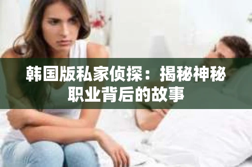韩国版私家侦探：揭秘神秘职业背后的故事