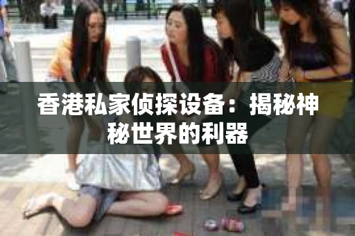香港私家侦探设备：揭秘神秘世界的利器