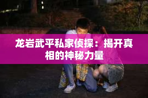 龙岩武平私家侦探：揭开真相的神秘力量