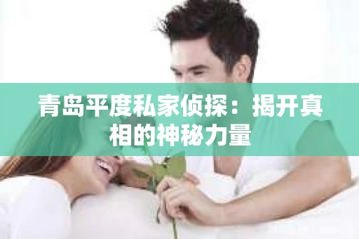 青岛平度私家侦探：揭开真相的神秘力量