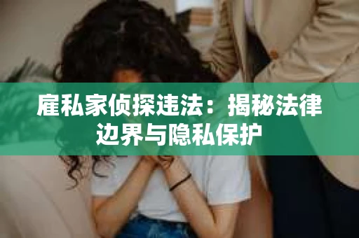 雇私家侦探违法：揭秘法律边界与隐私保护