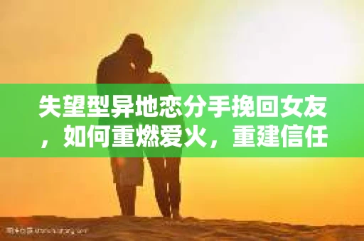 失望型异地恋分手挽回女友，如何重燃爱火，重建信任