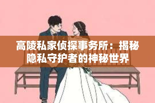 高陵私家侦探事务所：揭秘隐私守护者的神秘世界