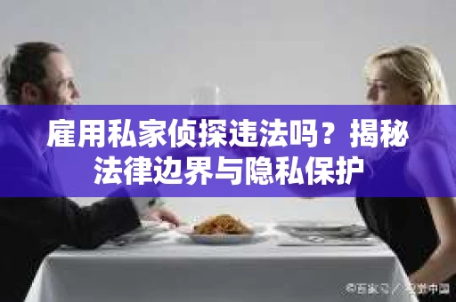 雇用私家侦探违法吗？揭秘法律边界与隐私保护