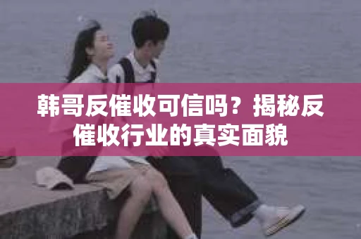 韩哥反催收可信吗？揭秘反催收行业的真实面貌