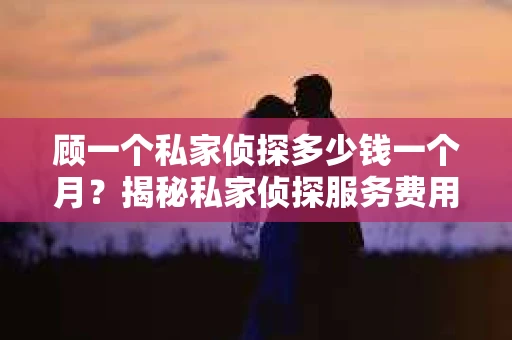 顾一个私家侦探多少钱一个月？揭秘私家侦探服务费用之谜