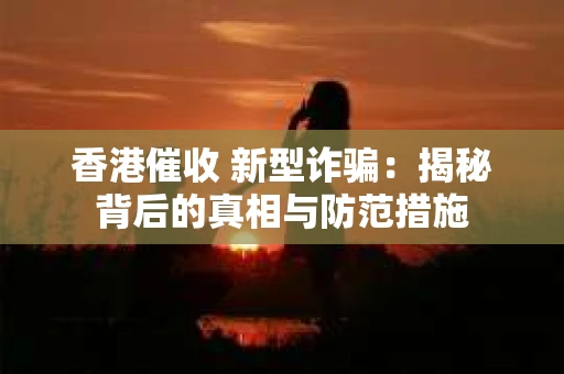 香港催收 新型诈骗：揭秘背后的真相与防范措施