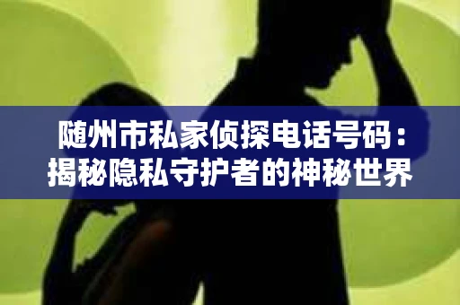 随州市私家侦探电话号码：揭秘隐私守护者的神秘世界