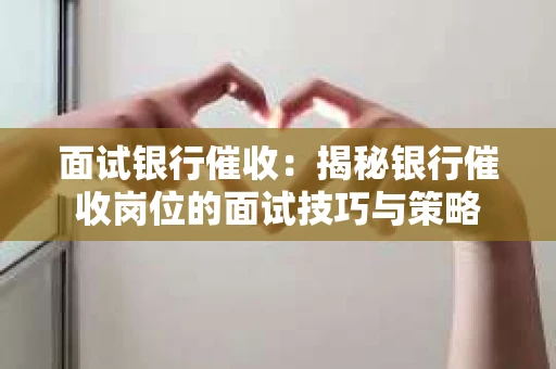 面试银行催收：揭秘银行催收岗位的面试技巧与策略