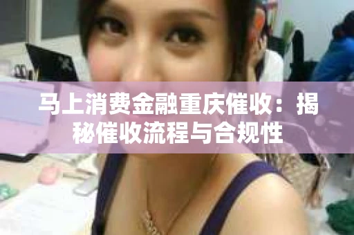 马上消费金融重庆催收：揭秘催收流程与合规性
