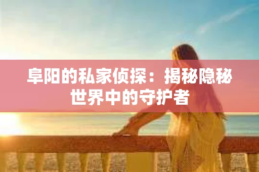 阜阳的私家侦探：揭秘隐秘世界中的守护者