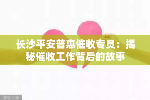 长沙平安普惠催收专员：揭秘催收工作背后的故事